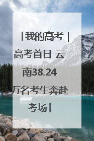 我的高考｜高考首日 云南38.24万名考生奔赴考场