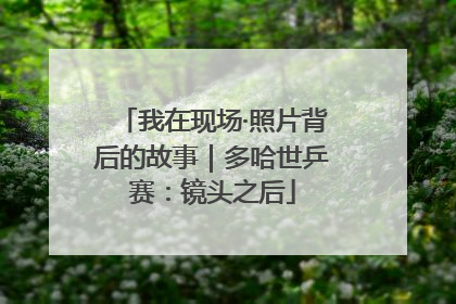 我在现场·照片背后的故事｜多哈世乒赛：镜头之后