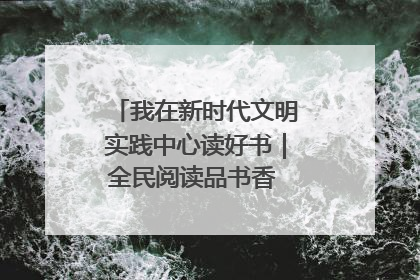 我在新时代文明实践中心读好书｜全民阅读品书香 文明新风润心田