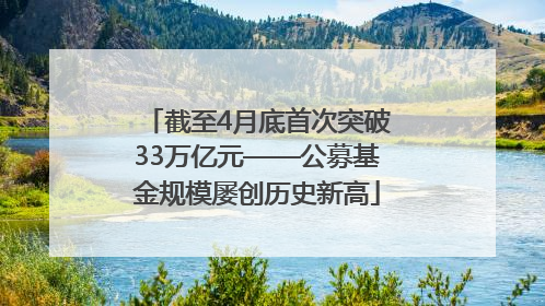截至4月底首次突破33万亿元——公募基金规模屡创历史新高