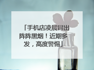 手机店凌晨冒出阵阵黑烟！近期多发，高度警惕