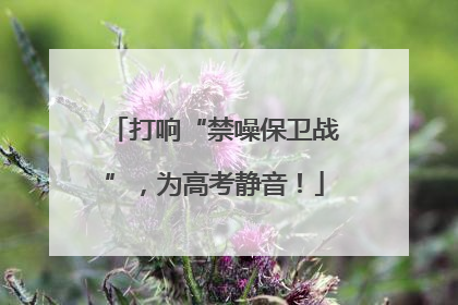 打响“禁噪保卫战”，为高考静音！