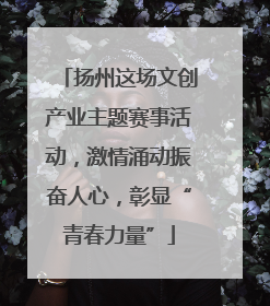 扬州这场文创产业主题赛事活动，激情涌动振奋人心，彰显“青春力量”