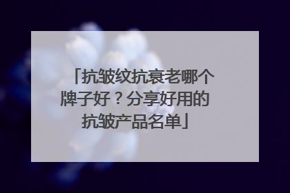 抗皱纹抗衰老哪个牌子好？分享好用的抗皱产品名单