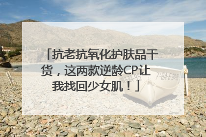 抗老抗氧化护肤品干货，这两款逆龄CP让我找回少女肌！