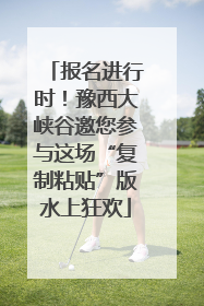 报名进行时！豫西大峡谷邀您参与这场“复制粘贴”版水上狂欢