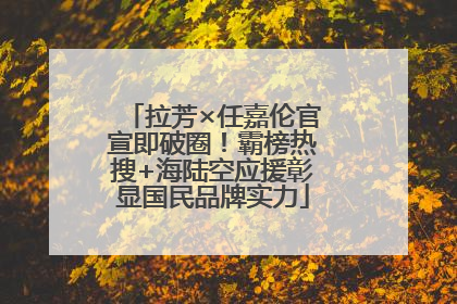 拉芳×任嘉伦官宣即破圈！霸榜热搜+海陆空应援彰显国民品牌实力