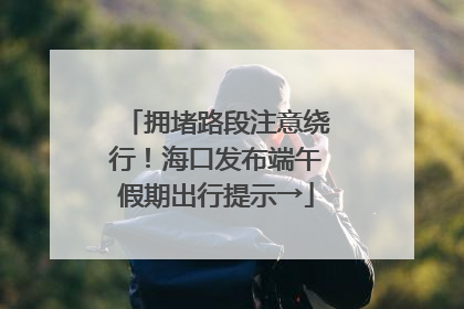 拥堵路段注意绕行！海口发布端午假期出行提示→
