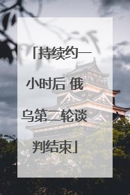 持续约一小时后 俄乌第二轮谈判结束