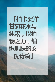 柏卡姿洋甘菊花水与纯露,以植物之力,编织肌肤的安抚诗篇
