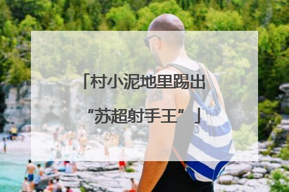村小泥地里踢出“苏超射手王”