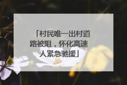 村民唯一出村道路被阻，怀化高速人紧急驰援