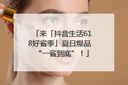 来「抖音生活618好省季」夏日爆品“一省到底”！