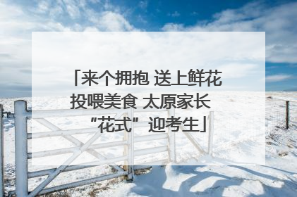 来个拥抱 送上鲜花 投喂美食 太原家长“花式”迎考生