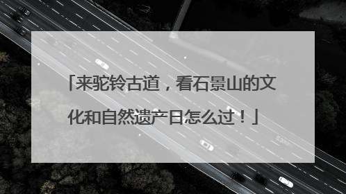 来驼铃古道，看石景山的文化和自然遗产日怎么过！