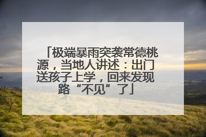 极端暴雨突袭常德桃源，当地人讲述：出门送孩子上学，回来发现路“不见”了