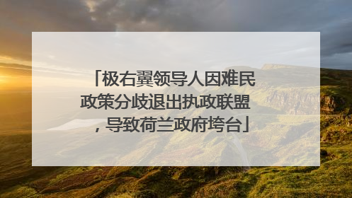 极右翼领导人因难民政策分歧退出执政联盟，导致荷兰政府垮台