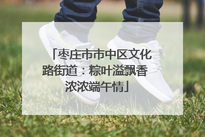 枣庄市市中区文化路街道：粽叶溢飘香 浓浓端午情