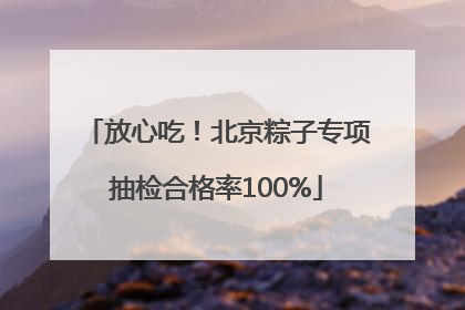 放心吃！北京粽子专项抽检合格率100%