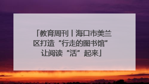 教育周刊丨海口市美兰区打造“行走的图书馆” 让阅读“活”起来