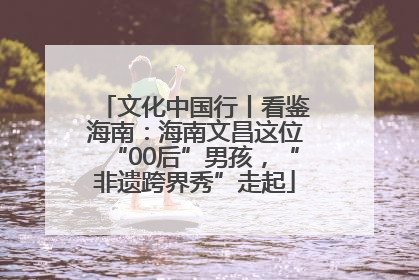 文化中国行丨看鉴海南：海南文昌这位“00后”男孩，“非遗跨界秀”走起
