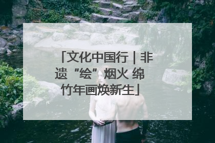 文化中国行｜非遗“绘”烟火 绵竹年画焕新生