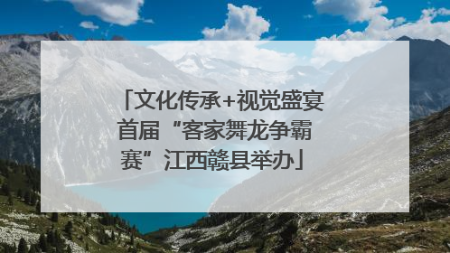 文化传承+视觉盛宴 首届“客家舞龙争霸赛”江西赣县举办