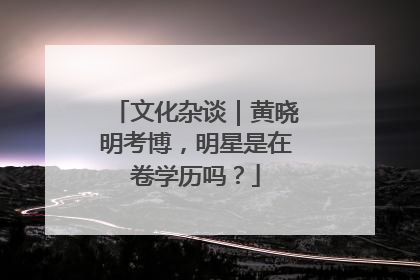 文化杂谈｜黄晓明考博，明星是在卷学历吗？