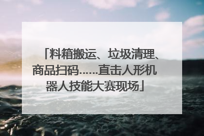 料箱搬运、垃圾清理、商品扫码……直击人形机器人技能大赛现场