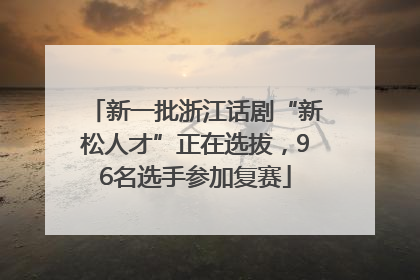 新一批浙江话剧“新松人才”正在选拔，96名选手参加复赛