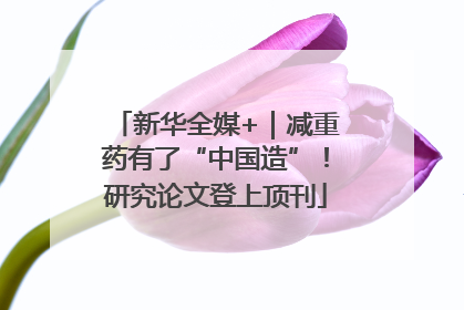 新华全媒+｜减重药有了“中国造”！研究论文登上顶刊