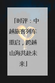 时评：中越旅客列车重启，跨越山海共赴未来