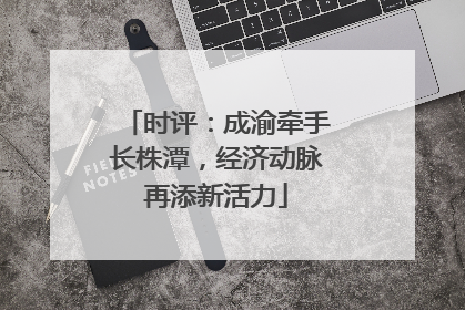 时评：成渝牵手长株潭，经济动脉再添新活力