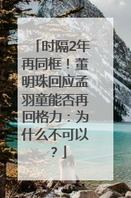 时隔2年再同框！董明珠回应孟羽童能否再回格力：为什么不可以？
