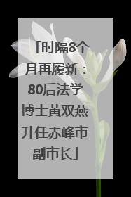 时隔8个月再履新：80后法学博士黄双燕升任赤峰市副市长