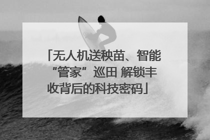 无人机送秧苗、智能“管家”巡田 解锁丰收背后的科技密码