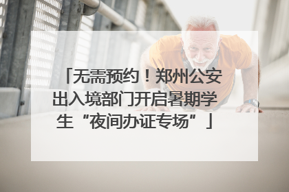 无需预约！郑州公安出入境部门开启暑期学生“夜间办证专场”