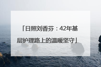 日照刘香芬：42年基层护理路上的温暖坚守