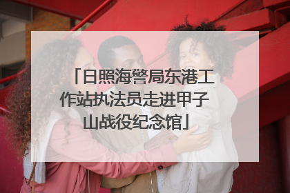 日照海警局东港工作站执法员走进甲子山战役纪念馆