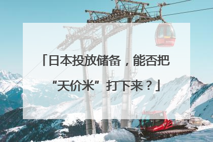 日本投放储备，能否把“天价米”打下来？