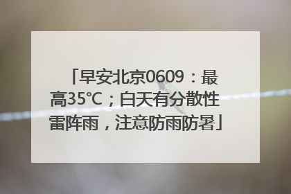 早安北京0609：最高35℃；白天有分散性雷阵雨，注意防雨防暑