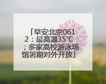 早安北京0612：最高温35℃；多家高校游泳场馆暑期对外开放