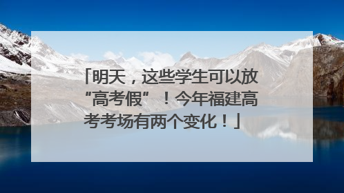 明天，这些学生可以放“高考假”！今年福建高考考场有两个变化！