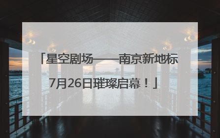 星空剧场——南京新地标7月26日璀璨启幕！