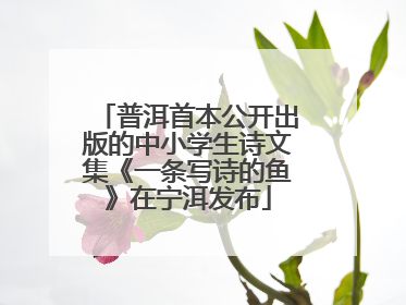 普洱首本公开出版的中小学生诗文集《一条写诗的鱼》在宁洱发布
