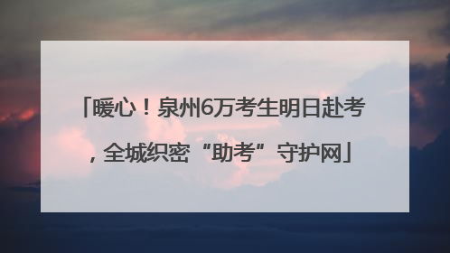 暖心！泉州6万考生明日赴考，全城织密“助考”守护网