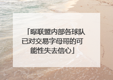 曝联盟内部各球队已对交易字母哥的可能性失去信心