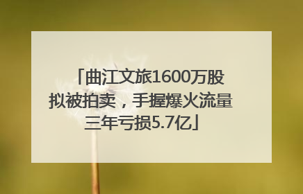 曲江文旅1600万股拟被拍卖，手握爆火流量三年亏损5.7亿