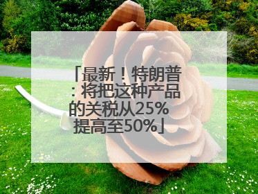 最新！特朗普：将把这种产品的关税从25%提高至50%