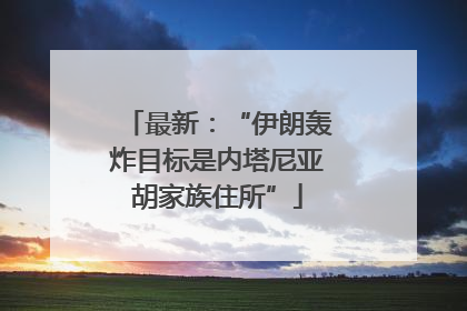 最新：“伊朗轰炸目标是内塔尼亚胡家族住所”